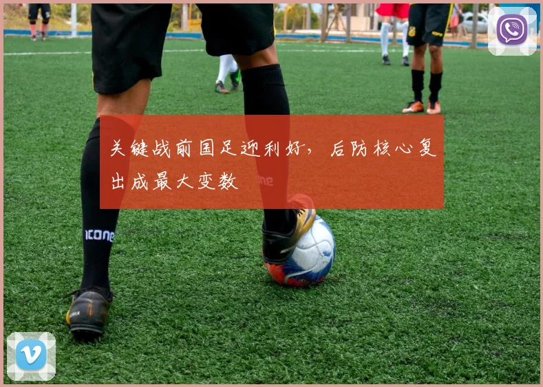 关键战前国足迎利好，后防核心复出成最大变数