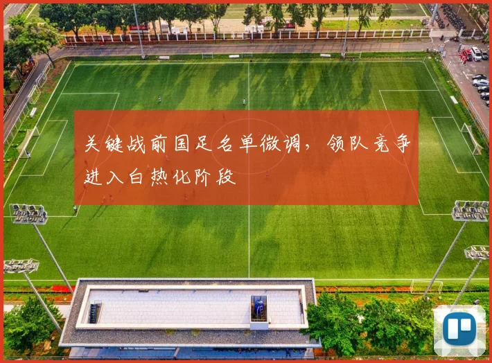 关键战前国足名单微调，领队竞争进入白热化阶段