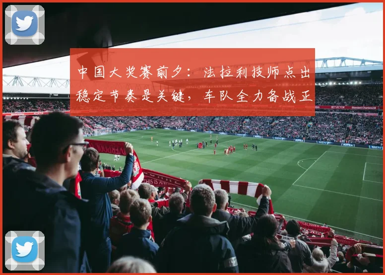 中国大奖赛前夕：法拉利技师点出稳定节奏是关键，车队全力备战正赛