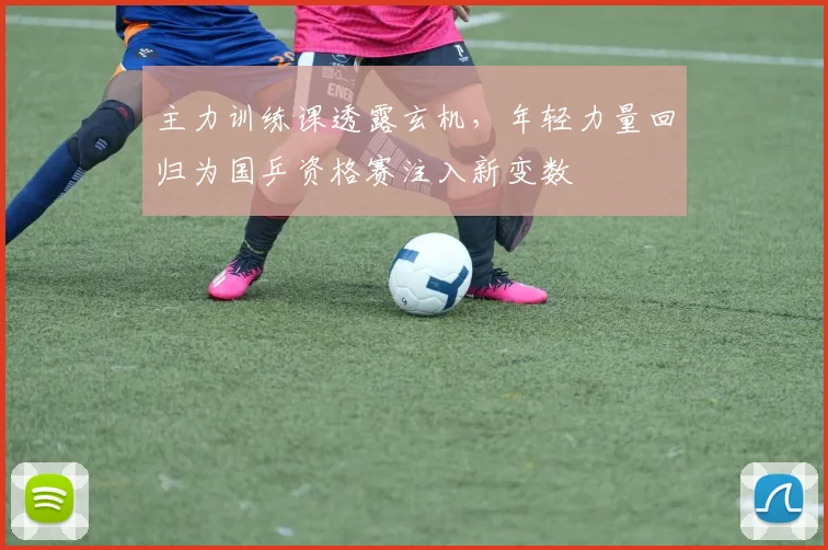 主力训练课透露玄机，年轻力量回归为国乒资格赛注入新变数