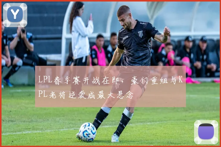 LPL春季赛开战在即，豪门重组与KPL老将逆袭成最大悬念