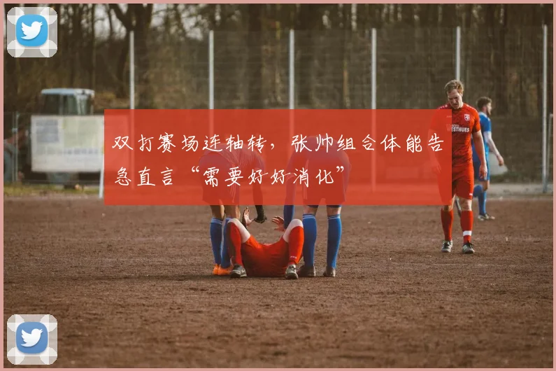 双打赛场连轴转，张帅组合体能告急直言“需要好好消化”