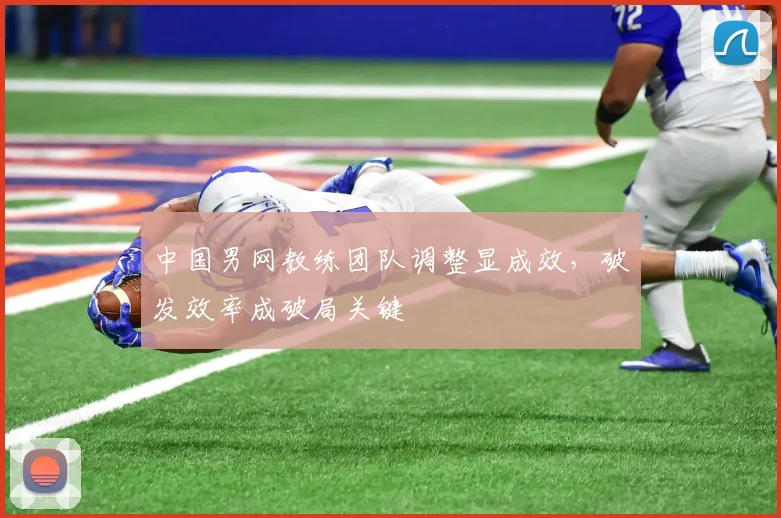 中国男网教练团队调整显成效，破发效率成破局关键