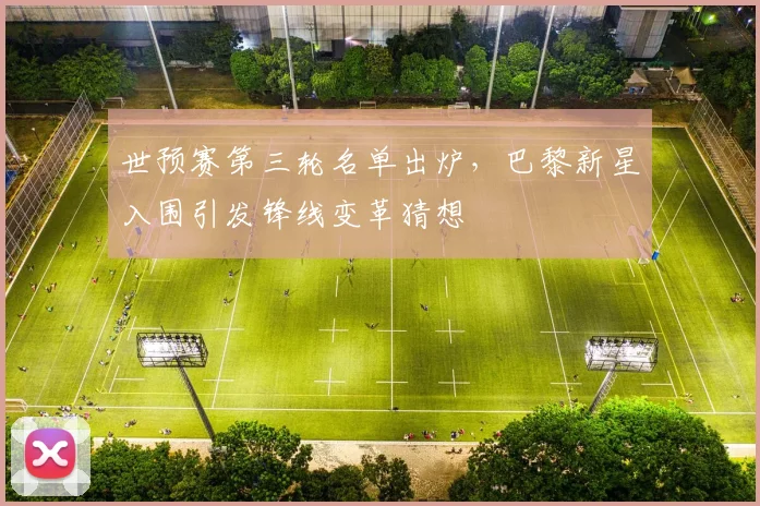 世预赛第三轮名单出炉，巴黎新星入围引发锋线变革猜想