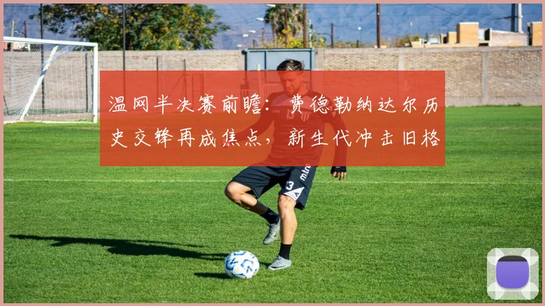 温网半决赛前瞻：费德勒纳达尔历史交锋再成焦点，新生代冲击旧格局