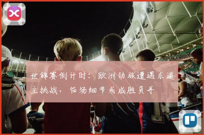 世锦赛倒计时：欧洲劲旅遭遇东道主挑战，临场细节或成胜负手