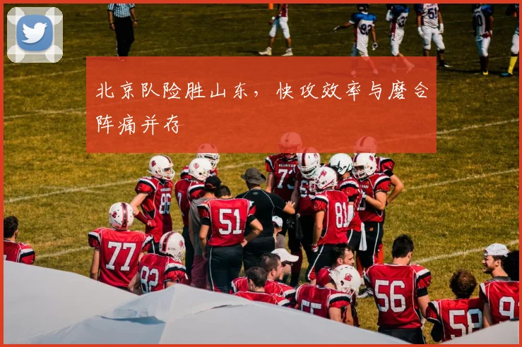 北京队险胜山东，快攻效率与磨合阵痛并存