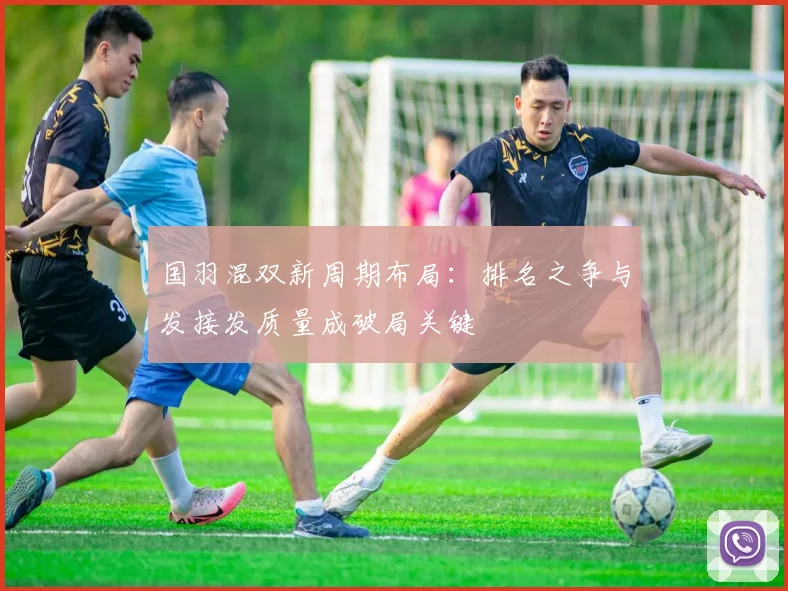 国羽混双新周期布局：排名之争与发接发质量成破局关键