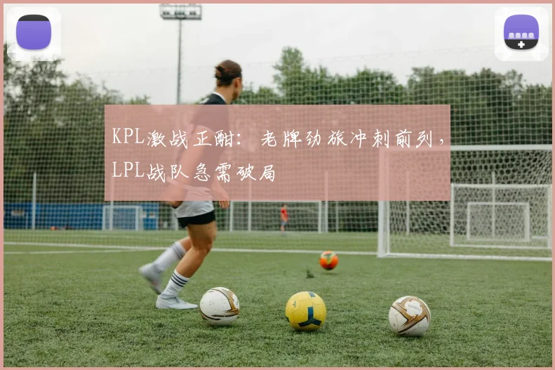 KPL激战正酣：老牌劲旅冲刺前列，LPL战队急需破局