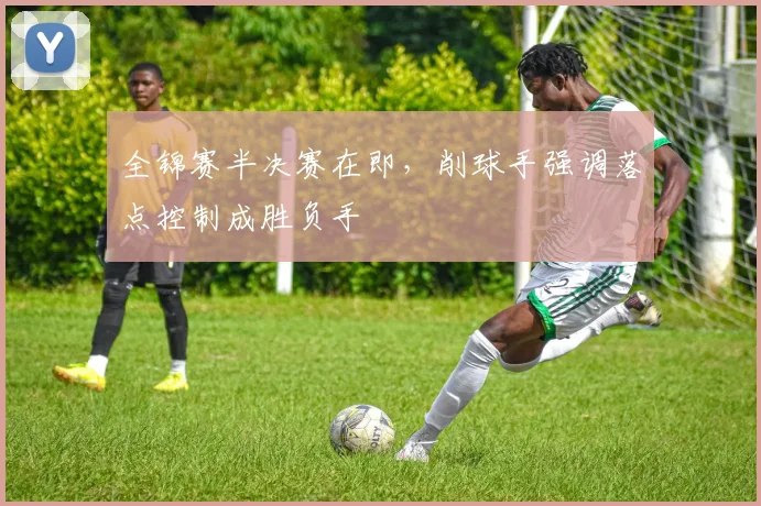 全锦赛半决赛在即，削球手强调落点控制成胜负手