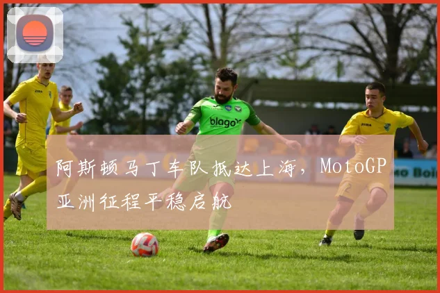 阿斯顿马丁车队抵达上海，MotoGP亚洲征程平稳启航