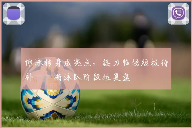 仰泳转身成亮点，接力临场短板待补——游泳队阶段性复盘