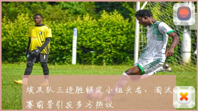 埃及队三连胜锁定小组头名，淘汰赛前景引发多方热议