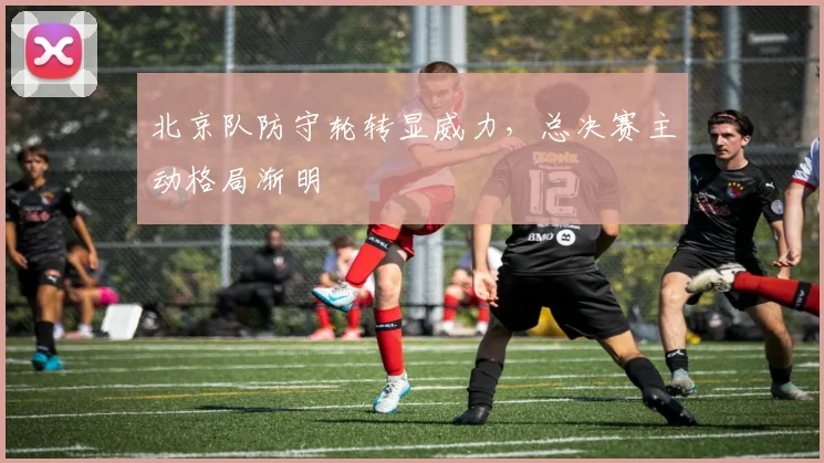 北京队防守轮转显威力，总决赛主动格局渐明