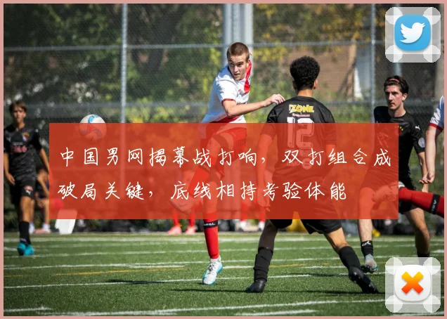 中国男网揭幕战打响，双打组合成破局关键，底线相持考验体能