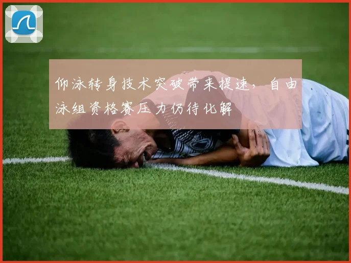 仰泳转身技术突破带来提速，自由泳组资格赛压力仍待化解