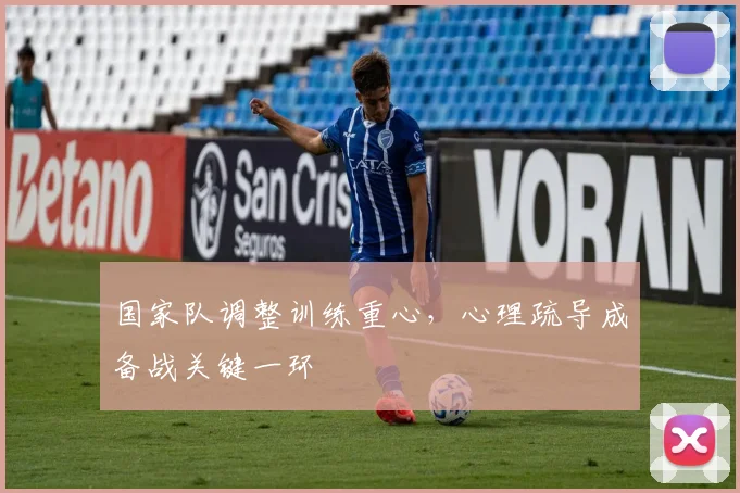 国家队调整训练重心，心理疏导成备战关键一环