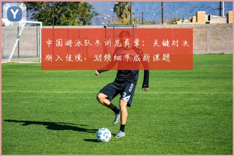 中国游泳队冬训见真章：关键对决渐入佳境，划频细节成新课题