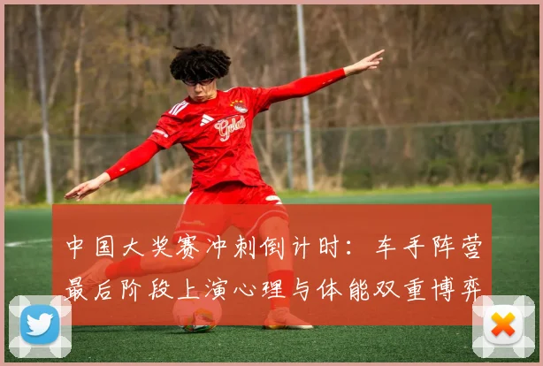 中国大奖赛冲刺倒计时：车手阵营最后阶段上演心理与体能双重博弈