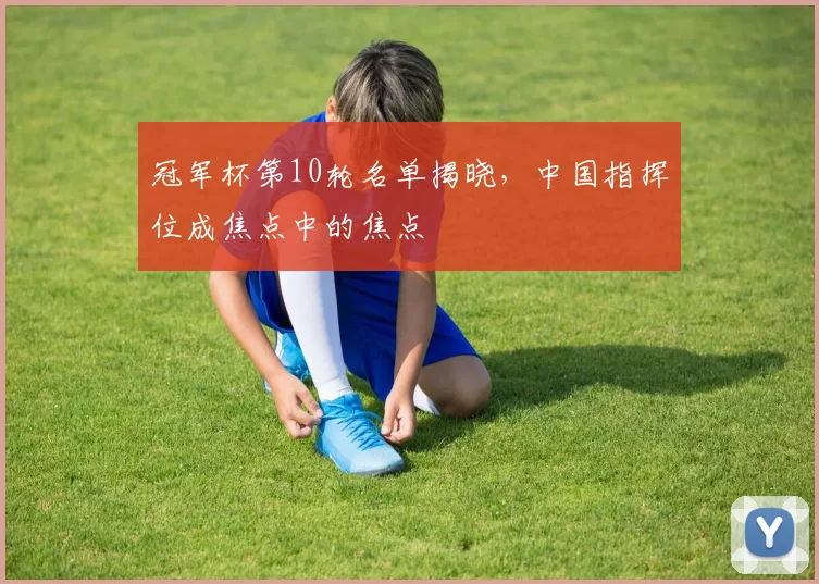 冠军杯第10轮名单揭晓，中国指挥位成焦点中的焦点