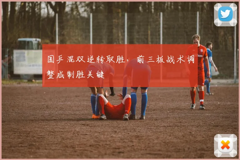 国乒混双逆转取胜，前三板战术调整成制胜关键