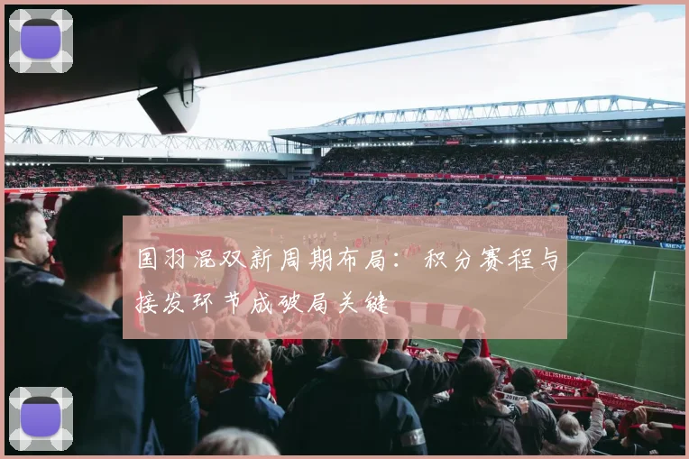 国羽混双新周期布局：积分赛程与接发环节成破局关键