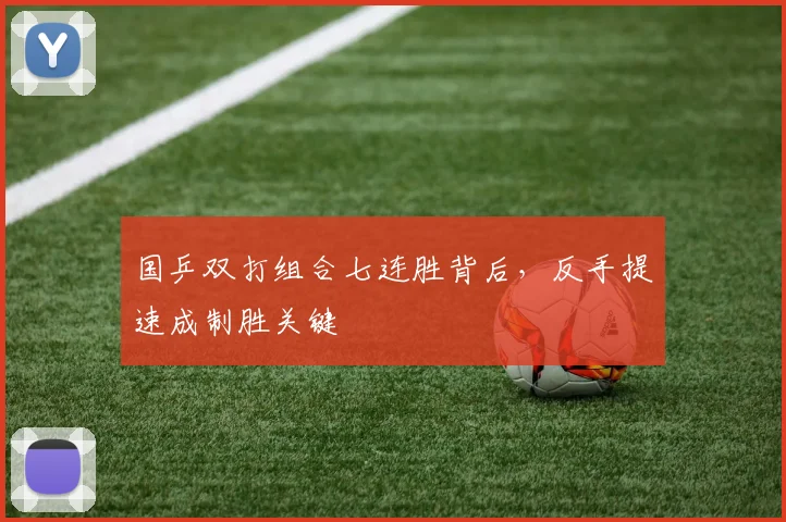 国乒双打组合七连胜背后，反手提速成制胜关键