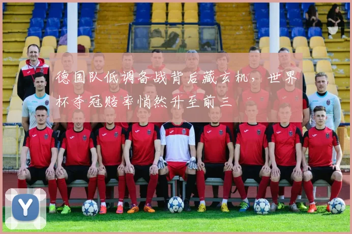 德国队低调备战背后藏玄机，世界杯夺冠赔率悄然升至前三