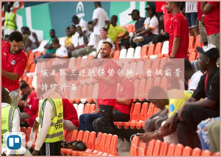 埃及队三连胜强势领跑，晋级前景持续升温