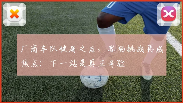 厂商车队破局之后，客场挑战再成焦点：下一站是真正考验