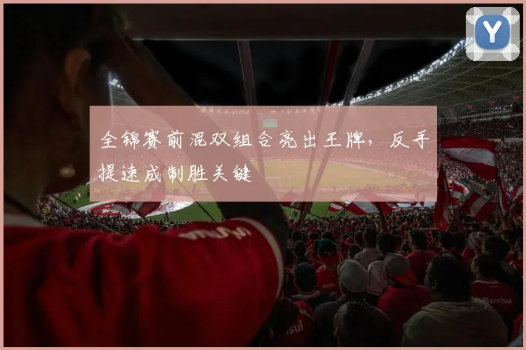 全锦赛前混双组合亮出王牌，反手提速成制胜关键
