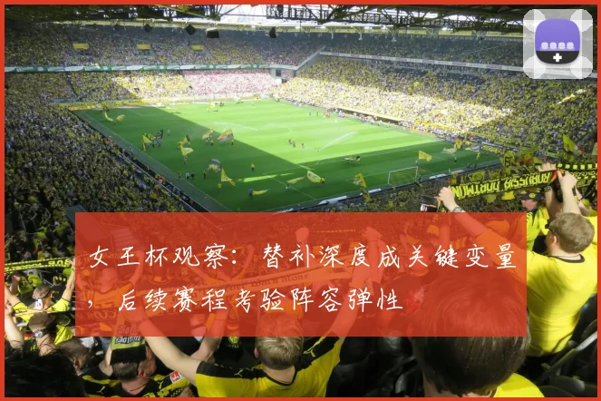 女王杯观察：替补深度成关键变量，后续赛程考验阵容弹性