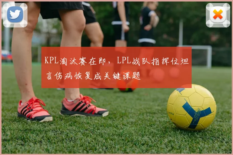 KPL淘汰赛在即，LPL战队指挥位坦言伤病恢复成关键课题
