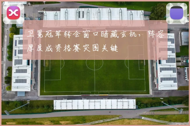 卫冕冠军转会窗口暗藏玄机，阵容厚度成资格赛突围关键