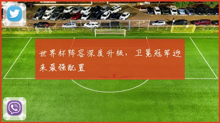 世界杯阵容深度升级，卫冕冠军迎来最强配置