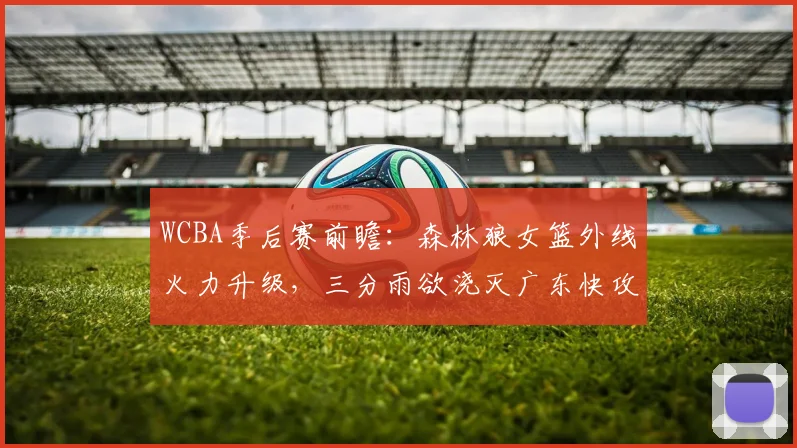 WCBA季后赛前瞻：森林狼女篮外线火力升级，三分雨欲浇灭广东快攻浪潮