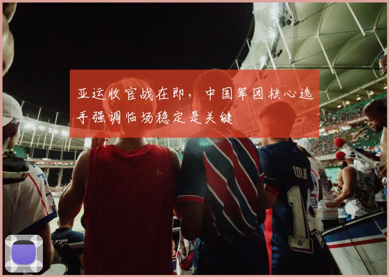 亚运收官战在即，中国军团核心选手强调临场稳定是关键