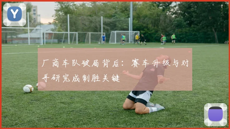 厂商车队破局背后：赛车升级与对手研究成制胜关键