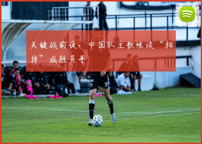 关键战前夜，中国队主教练谈“相持”成胜负手